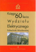 Księga 60 lecia Wydziału Elektrycznego Politechniki Wrocławskiej