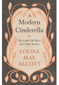 A Modern Cinderella;or, The Little Old Shoe, and Other Stories