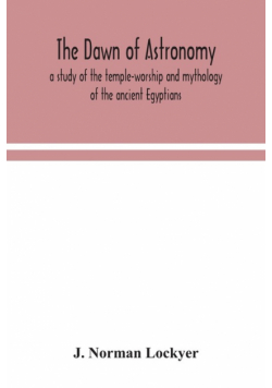 The dawn of astronomy; a study of the temple-worship and mythology of the ancient Egyptians