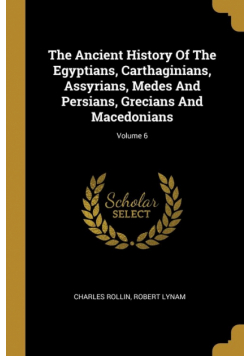 The Ancient History Of The Egyptians, Carthaginians, Assyrians, Medes And Persians, Grecians And Macedonians; Volume 6