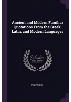 Ancient and Modern Familiar Quotations From the Greek, Latin, and Modern Languages