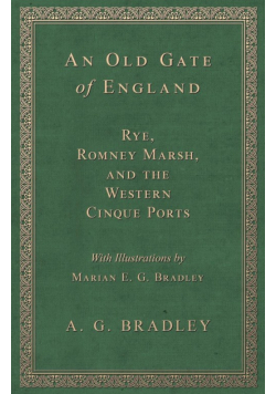 An Old Gate of England - Rye, Romney Marsh, and the Western Cinque Ports - With Illustrations by Marian E. G. Bradley