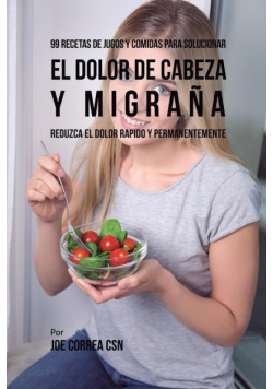 99 Recetas de Jugos y Comidas Para Solucionar El Dolor De Cabeza y Migraña