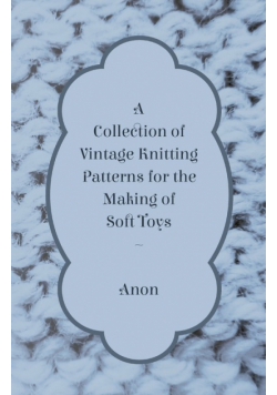 A Collection of Vintage Knitting Patterns for the Making of Soft Toys