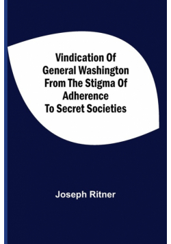 Vindication Of General Washington From The Stigma Of Adherence To Secret Societies