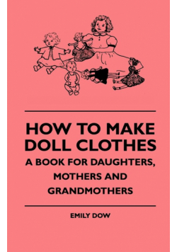 How To Make Doll Clothes - A Book For Daughters, Mothers And Grandmothers
