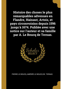 Histoire des choses le plus remarquables advenues en Flandre, Hainaut, Artois, et pays circonvoisins depuis 1596 jusqu'à 1674. Publiée avec une notice sur l'auteur et sa famille par A. Le Boucq de Ternas.