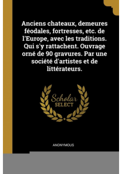 Anciens chateaux, demeures féodales, fortresses, etc. de l'Europe, avec les traditions. Qui s'y rattachent. Ouvrage orné de 90 gravures. Par une société d'artistes et de littérateurs.