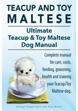 Teacup Maltese and Toy Maltese Dogs. Ultimate Teacup & Toy Maltese Book. Complete manual for care, costs, feeding, grooming, health and training your Teacup/Toy Maltese dog.