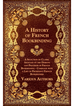 A   History of French Bookbinding - A Selection of Classic Articles on the Designs and Progress of French Bookbinding - Complete with a List of Promin