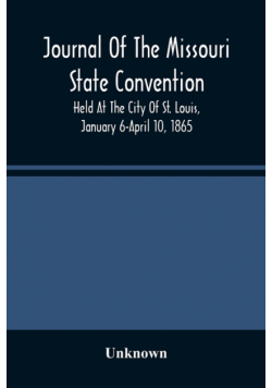 Journal Of The Missouri State Convention, Held At The City Of St. Louis, January 6-April 10, 1865