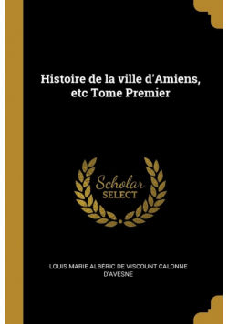 Histoire de la ville d'Amiens, etc Tome Premier