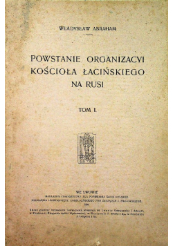 Powstanie organizacyi kościoła łacińskiego na Rusi Tom I 1904 r.