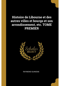 Histoire de Libourne et des autres villes et bourgs et son arrondissement, etc. TOME PREMIER