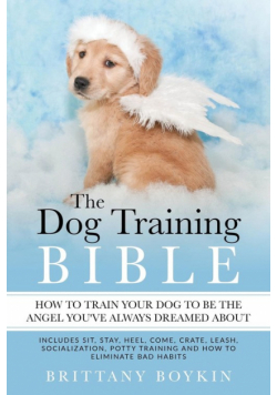 The Dog Training Bible - How to Train Your Dog to be the Angel You've Always Dreamed About