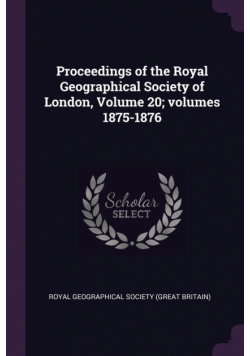 Proceedings of the Royal Geographical Society of London, Volume 20; volumes 1875-1876