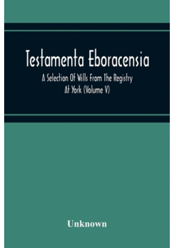 Testamenta Eboracensia. A Selection Of Wills From The Registry At York (Volume V)