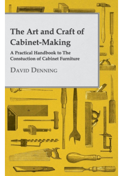 The Art and Craft of Cabinet-Making - A Practical Handbook to The Constuction of Cabinet Furniture