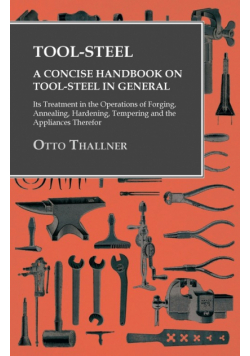 Tool-Steel - A Concise Handbook on Tool-Steel in General - Its Treatment in the Operations of Forging, Annealing, Hardening, Tempering and the Appliances Therefor