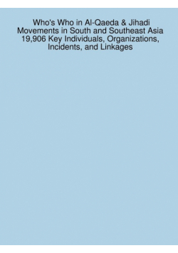 Who's Who in Al-Qaeda & Jihadi Movements in South and Southeast Asia 19,906 Key Individuals, Organizations, Incidents, and Linkages