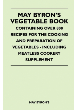 May Byron's Vegetable Book - Containing Over 800 Recipes For The Cooking And Preparation Of Vegetables - Including Meatless Cookery Supplement