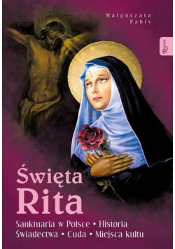 Święta Rita. Sanktuaria w Polsce Historia Świadectwa Cuda Miejsca kultu