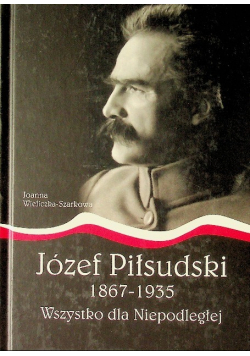 Józef Piłsudski 1867 - 1935  Wszystko dla Niepodległej
