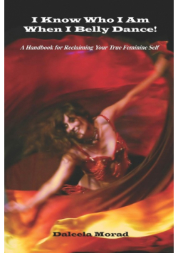 I KNOW WHO I AM WHEN I BELLY DANCE! A Handbook for Reclaiming Your True Feminine Self