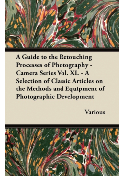 A Guide to the Retouching Processes of Photography - Camera Series Vol. XI. - A Selection of Classic Articles on the Methods and Equipment of Photog