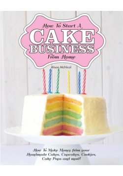 How to Start a Cake Business from Home - How to Make Money from Your Handmade Cakes, Cupcakes, Cake Pops and More!