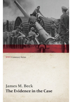 The Evidence in the Case - A Discussion of the Moral Responsibility for the War of 1914, as Disclosed by the Diplomatic Records of England, Germany, Russia, France, Austria, Italy and Belgium (WWI Centenary Series)