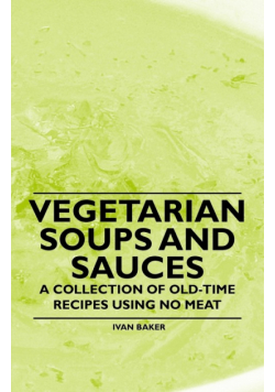 Vegetarian Soups and Sauces - A Collection of Old-Time Recipes Using No Meat
