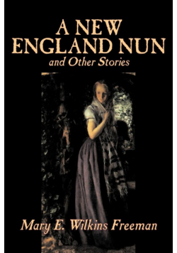 A New England Nun and Other Stories by Mary E. Wilkins Freeman, Fiction, Short Stories
