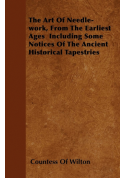 The Art Of Needle-work, From The Earliest Ages  Including Some Notices Of The Ancient Historical Tapestries