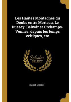 Les Hautes Montagnes du Doubs entre Morteau, Le Russey, Belvoir et Orchamps-Vennes, depuis les temps celtiques, etc