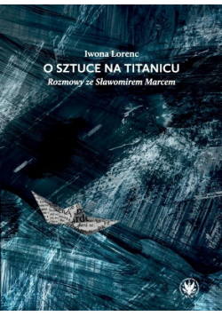 O sztuce na Titanicu. Rozmowy ze Sławomirem Marcem