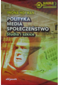 Polityka, media, społeczeństwo. Studia i szkice