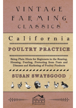 California Poultry Practice - Being Plain Hints For Beginners In The Rearing, Housing, Feeding, Protecting From Pests And Diseases And Marketing Of Poultry Products