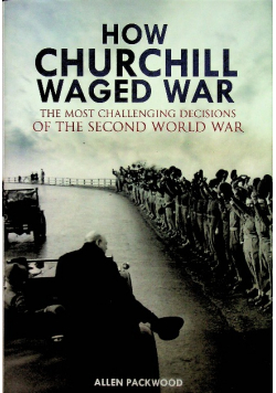 How Churchill Waged War The Most Challenging Decisions of the Second World War Packwood