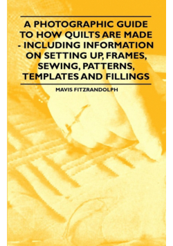 A Photographic Guide to How Quilts are Made - Including Information on Setting up, Frames, Sewing, Patterns, Templates and Fillings
