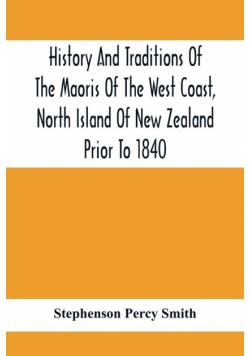 History And Traditions Of The Maoris Of The West Coast, North Island Of New Zealand Prior To 1840