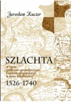 Szlachta w życiu społeczno - gospodarczym księstwa głogowskiego w epoce habsburskiej 1526 - 1740