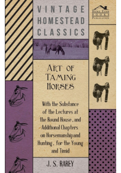 Art Of Taming Horses; With The Substance Of The Lectures At The Round House, And Additional Chapters On Horsemanship And Hunting, For The Young And Timid.