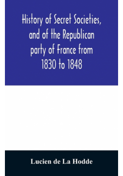 History of secret societies, and of the Republican party of France from 1830 to 1848; containing sketches of Louis-Philippe and the revolution of February; together with portraits, conspiracies, and unpublished facts