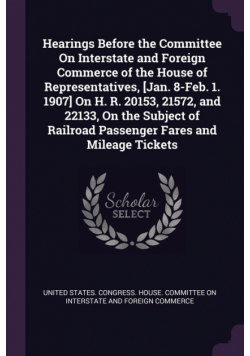 Hearings Before the Committee On Interstate and Foreign Commerce of the House of Representatives, [Jan. 8-Feb. 1. 1907] On H. R. 20153, 21572, and 22133, On the Subject of Railroad Passenger Fares and Mileage Tickets