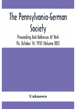 The Pennsylvania-German Society Proceeding And Addresses At York Pa. October 14, 1910 (Volume Xxi)