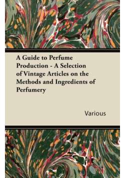 A Guide to Perfume Production - A Selection of Vintage Articles on the Methods and Ingredients of Perfumery