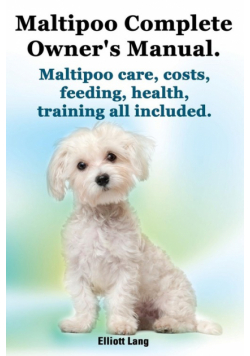 Maltipoo Complete Owner's Manual. Maltipoos Facts and Information. Maltipoo Care, Costs, Feeding, Health, Training All Included.