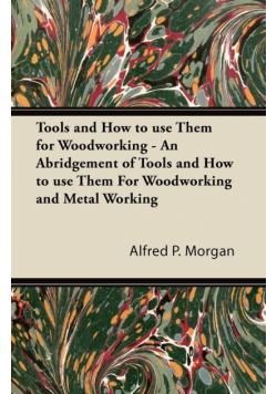 Tools and How to use Them for Woodworking - An Abridgement of Tools and How to use Them For Woodworking and Metal Working