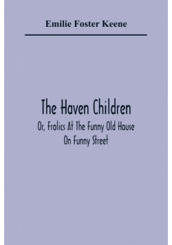 The Haven Children; Or, Frolics At The Funny Old House On Funny Street